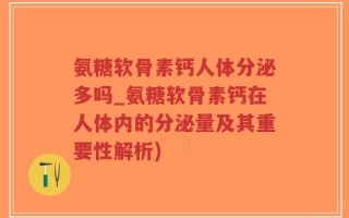 氨糖软骨素钙人体分泌多吗_氨糖软骨素钙在人体内的分泌量及其重要性解析)