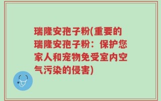 瑞隆安孢子粉(重要的瑞隆安孢子粉：保护您家人和宠物免受室内空气污染的侵害)