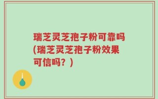 瑞芝灵芝孢子粉可靠吗(瑞芝灵芝孢子粉效果可信吗？)