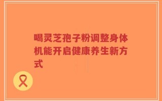 喝灵芝孢子粉调整身体机能开启健康养生新方式