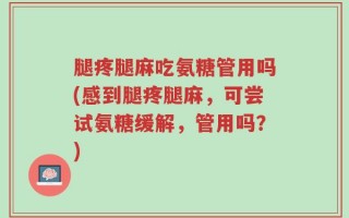 腿疼腿麻吃氨糖管用吗(感到腿疼腿麻，可尝试氨糖缓解，管用吗？)