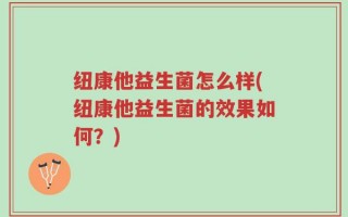 纽康他益生菌怎么样(纽康他益生菌的效果如何？)