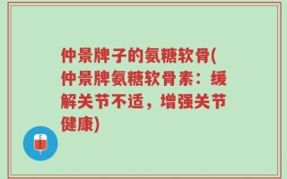 仲景牌子的氨糖软骨(仲景牌氨糖软骨素：缓解关节不适，增强关节健康)