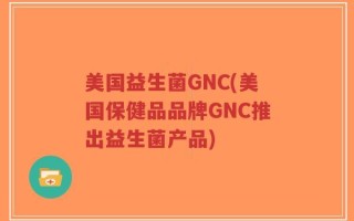 美国益生菌GNC(美国保健品品牌GNC推出益生菌产品)