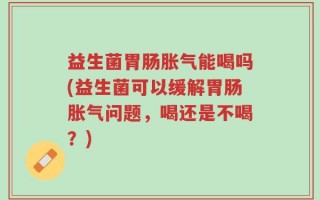 益生菌胃肠胀气能喝吗(益生菌可以缓解胃肠胀气问题，喝还是不喝？)