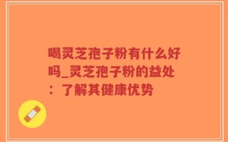 喝灵芝孢子粉有什么好吗_灵芝孢子粉的益处：了解其健康优势