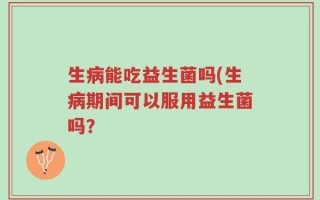 生病能吃益生菌吗(生病期间可以服用益生菌吗？