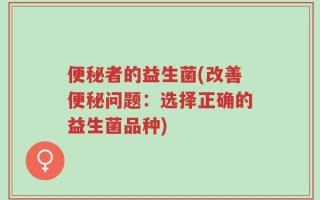 便秘者的益生菌(改善便秘问题：选择正确的益生菌品种)