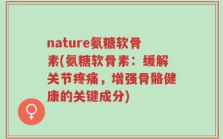 nature氨糖软骨素(氨糖软骨素：缓解关节疼痛，增强骨骼健康的关键成分)