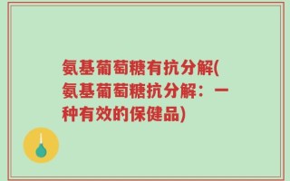 氨基葡萄糖有抗分解(氨基葡萄糖抗分解：一种有效的保健品)