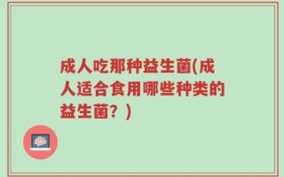成人吃那种益生菌(成人适合食用哪些种类的益生菌？)