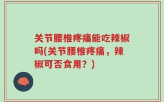 关节腰椎疼痛能吃辣椒吗(关节腰椎疼痛，辣椒可否食用？)
