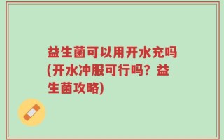 益生菌可以用开水充吗(开水冲服可行吗？益生菌攻略)