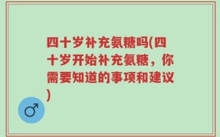 四十岁补充氨糖吗(四十岁开始补充氨糖，你需要知道的事项和建议)