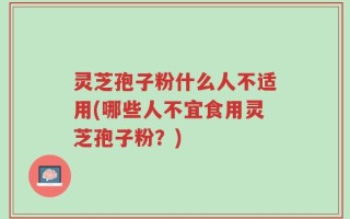 灵芝孢子粉什么人不适用(哪些人不宜食用灵芝孢子粉？)