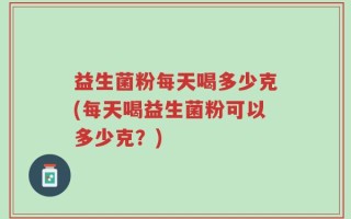 益生菌粉每天喝多少克(每天喝益生菌粉可以多少克？)