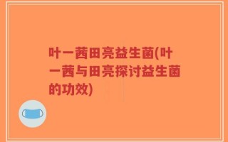 叶一茜田亮益生菌(叶一茜与田亮探讨益生菌的功效)