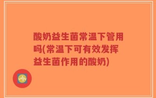 酸奶益生菌常温下管用吗(常温下可有效发挥益生菌作用的酸奶)