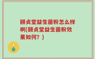 颐贞堂益生菌粉怎么样啊(颐贞堂益生菌粉效果如何？)