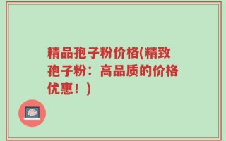 精品孢子粉价格(精致孢子粉：高品质的价格优惠！)
