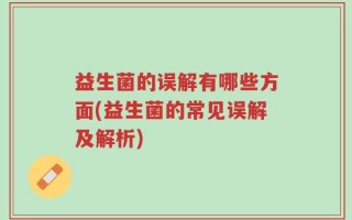 益生菌的误解有哪些方面(益生菌的常见误解及解析)