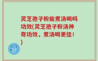 灵芝孢子粉能煮汤喝吗功效(灵芝孢子粉汤神奇功效，煮汤喝更佳！)
