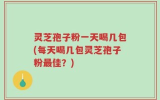 灵芝孢子粉一天喝几包(每天喝几包灵芝孢子粉最佳？)