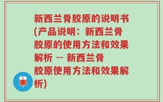 新西兰骨胶原的说明书(产品说明：新西兰骨胶原的使用方法和效果解析 -- 新西兰骨胶原使用方法和效果解析)