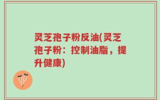 灵芝孢子粉反油(灵芝孢子粉：控制油脂，提升健康)
