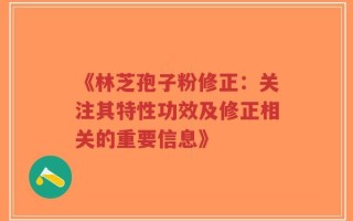 《林芝孢子粉修正：关注其特性功效及修正相关的重要信息》