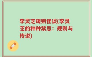 李灵芝规则怪谈(李灵芝的种种禁忌：规则与传说)