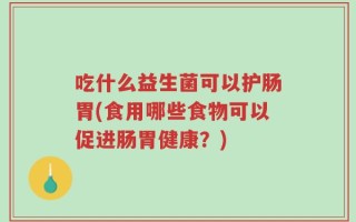 吃什么益生菌可以护肠胃(食用哪些食物可以促进肠胃健康？)