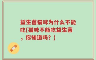 益生菌猫咪为什么不能吃(猫咪不能吃益生菌，你知道吗？)