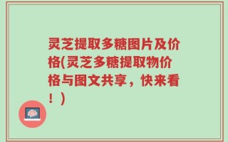 灵芝提取多糖图片及价格(灵芝多糖提取物价格与图文共享，快来看！)