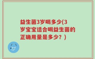 益生菌3岁喝多少(3岁宝宝适合喝益生菌的正确用量是多少？)