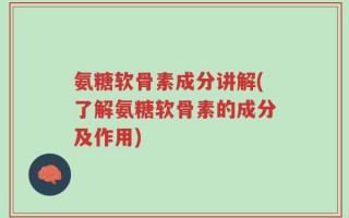 氨糖软骨素成分讲解(了解氨糖软骨素的成分及作用)