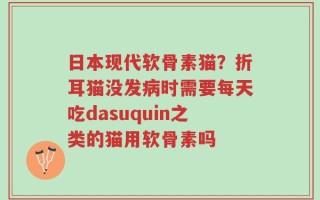 日本现代软骨素猫？折耳猫没发病时需要每天吃dasuquin之类的猫用软骨素吗