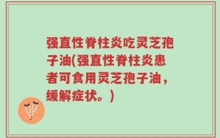 强直性脊柱炎吃灵芝孢子油(强直性脊柱炎患者可食用灵芝孢子油，缓解症状。)