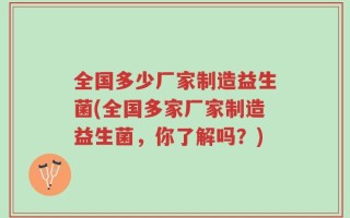 全国多少厂家制造益生菌(全国多家厂家制造益生菌，你了解吗？)