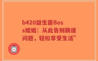 b420益生菌Boss姐姐：从此告别肠道问题，轻松享受生活”
