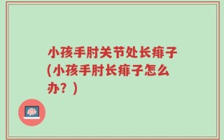 小孩手肘关节处长痱子(小孩手肘长痱子怎么办？)