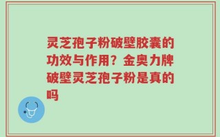 灵芝孢子粉破壁胶囊的功效与作用？金奥力牌破壁灵芝孢子粉是真的吗