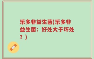 乐多非益生菌(乐多非益生菌：好处大于坏处？)