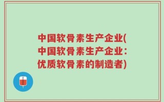 中国软骨素生产企业(中国软骨素生产企业：优质软骨素的制造者)