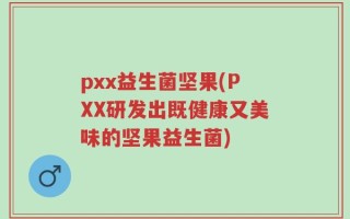 pxx益生菌坚果(PXX研发出既健康又美味的坚果益生菌)