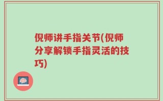 倪师讲手指关节(倪师分享解锁手指灵活的技巧)
