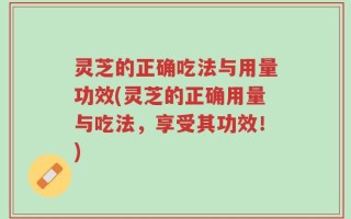 灵芝的正确吃法与用量功效(灵芝的正确用量与吃法，享受其功效！)