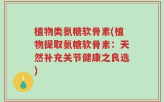 植物类氨糖软骨素(植物提取氨糖软骨素：天然补充关节健康之良选)