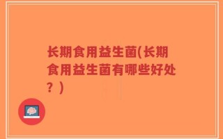 长期食用益生菌(长期食用益生菌有哪些好处？)