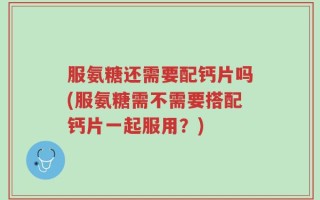 服氨糖还需要配钙片吗(服氨糖需不需要搭配钙片一起服用？)